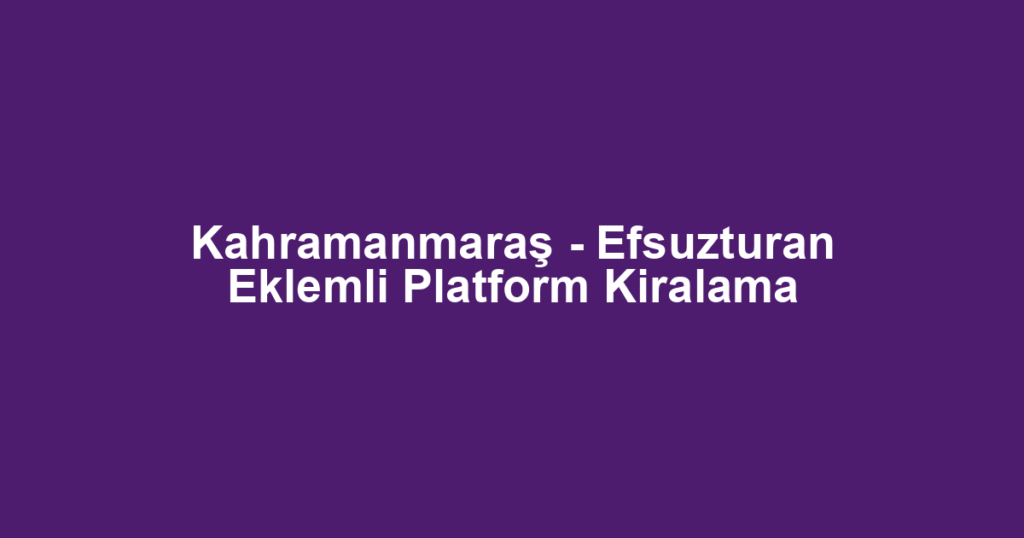 Kahramanmaraş - Efsuzturan Eklemli Platform Kiralama