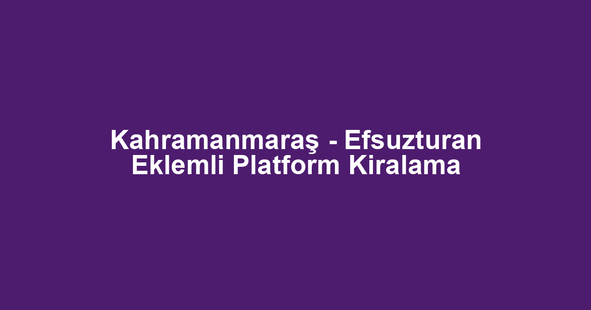 Kahramanmaraş - Efsuzturan Eklemli Platform Kiralama