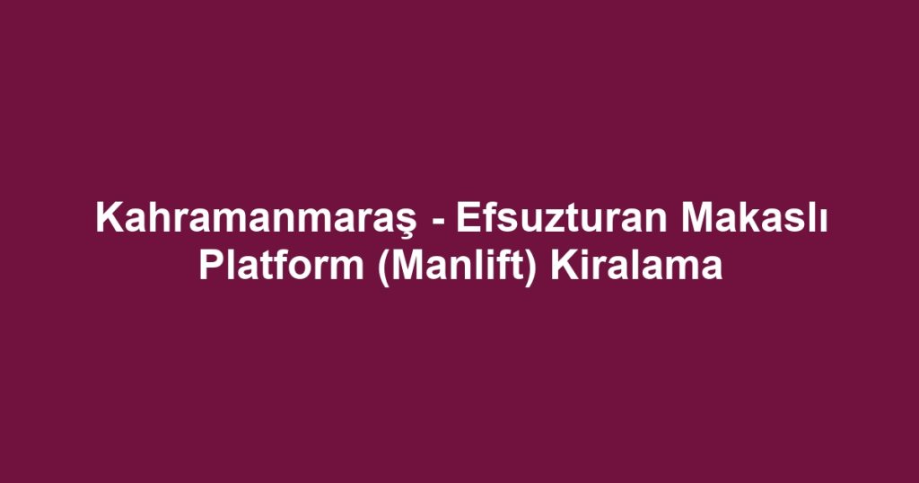 Kahramanmaraş - Efsuzturan Makaslı Platform (Manlift) Kiralama