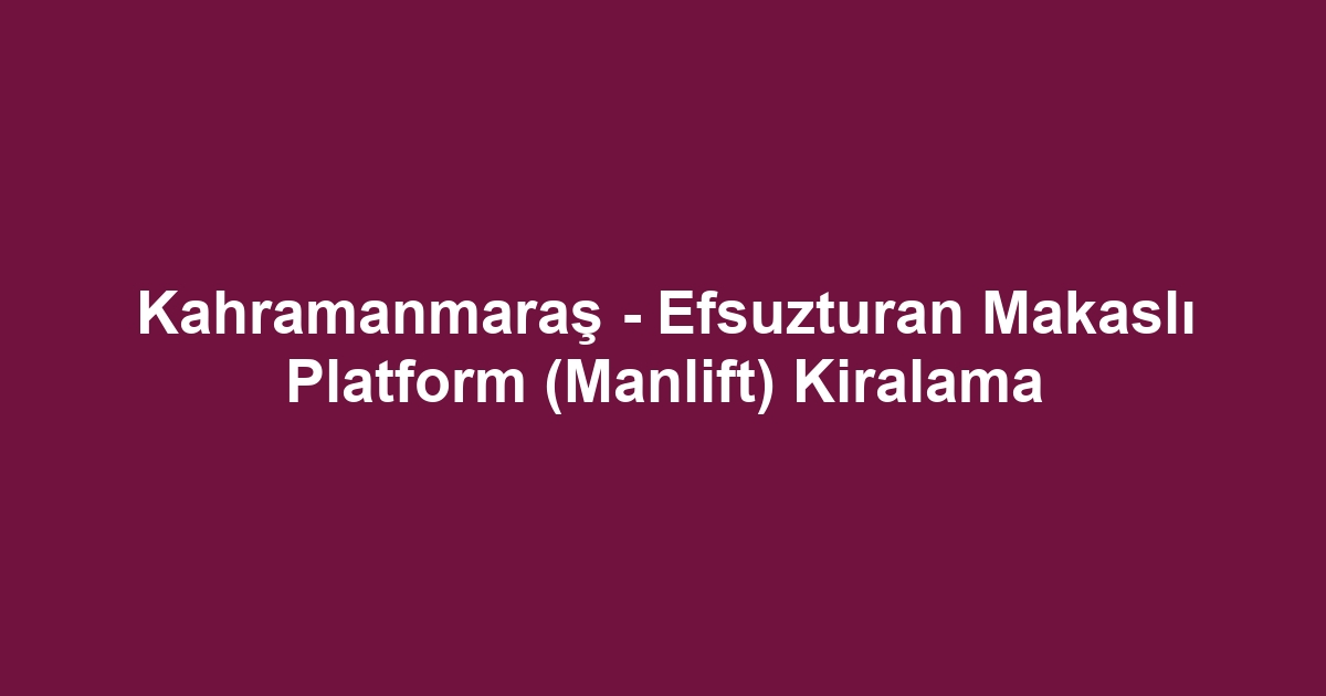 Kahramanmaraş - Efsuzturan Makaslı Platform (Manlift) Kiralama