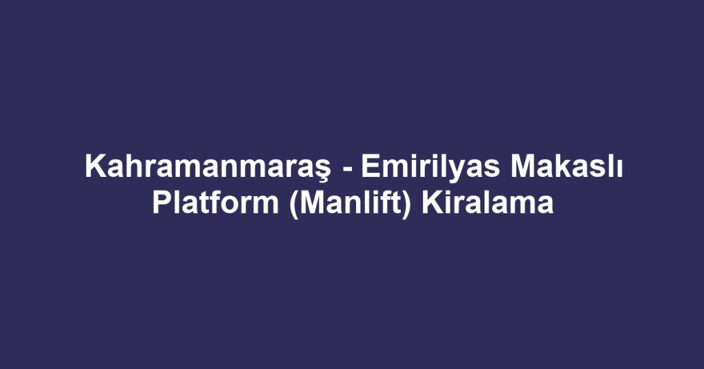 Kahramanmaraş - Emirilyas Makaslı Platform (Manlift) Kiralama