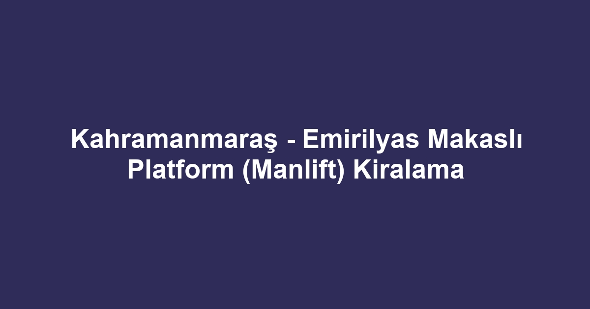 Kahramanmaraş - Emirilyas Makaslı Platform (Manlift) Kiralama