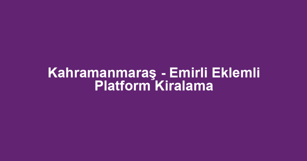 Kahramanmaraş - Emirli Eklemli Platform Kiralama