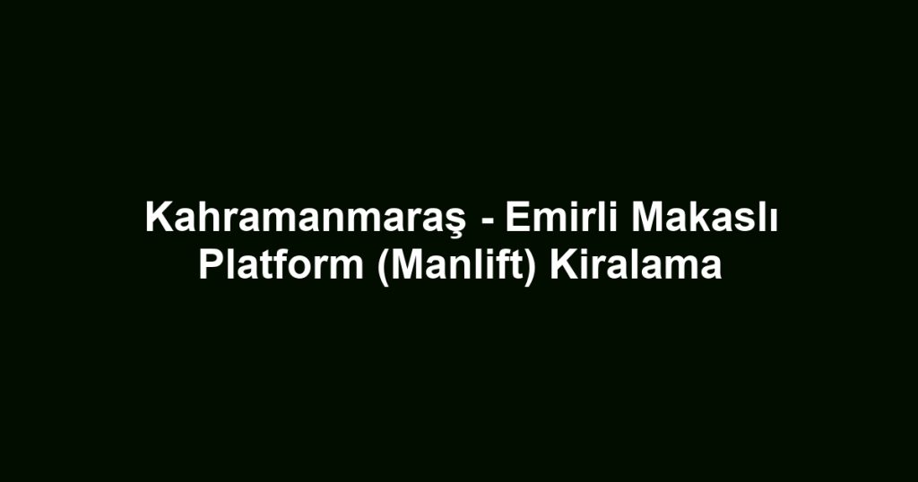 Kahramanmaraş - Emirli Makaslı Platform (Manlift) Kiralama