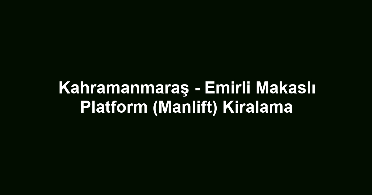 Kahramanmaraş - Emirli Makaslı Platform (Manlift) Kiralama