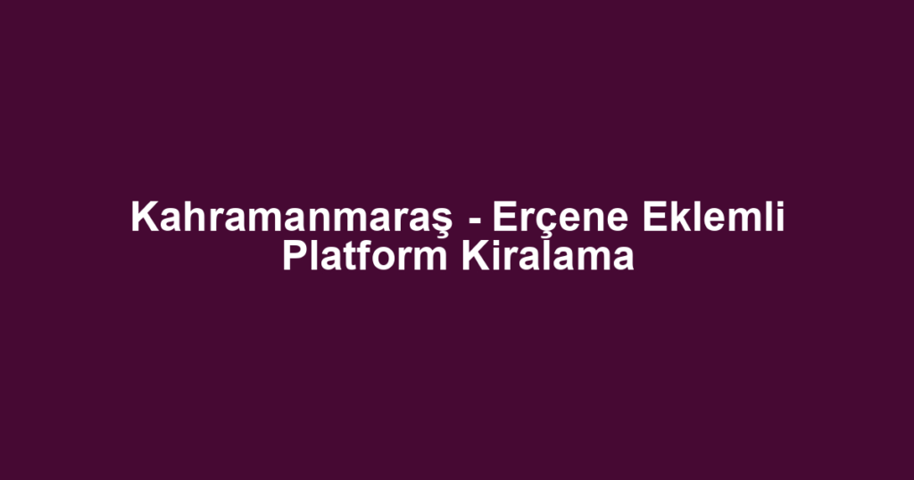 Kahramanmaraş - Erçene Eklemli Platform Kiralama