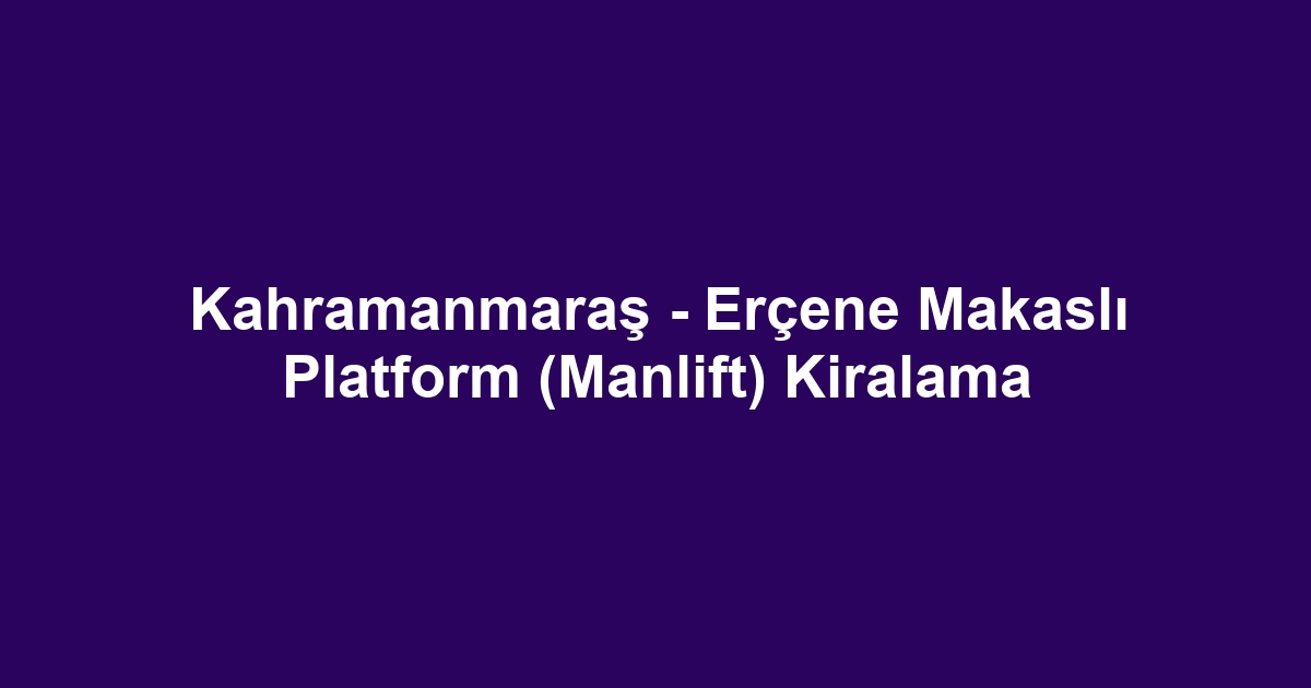 Kahramanmaraş - Erçene Makaslı Platform (Manlift) Kiralama