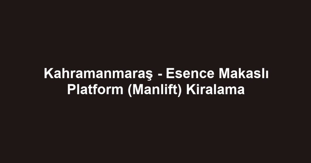 Kahramanmaraş - Esence Makaslı Platform (Manlift) Kiralama