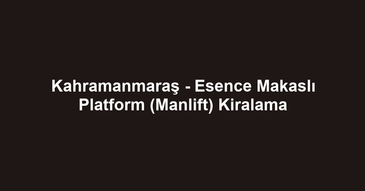 Kahramanmaraş - Esence Makaslı Platform (Manlift) Kiralama