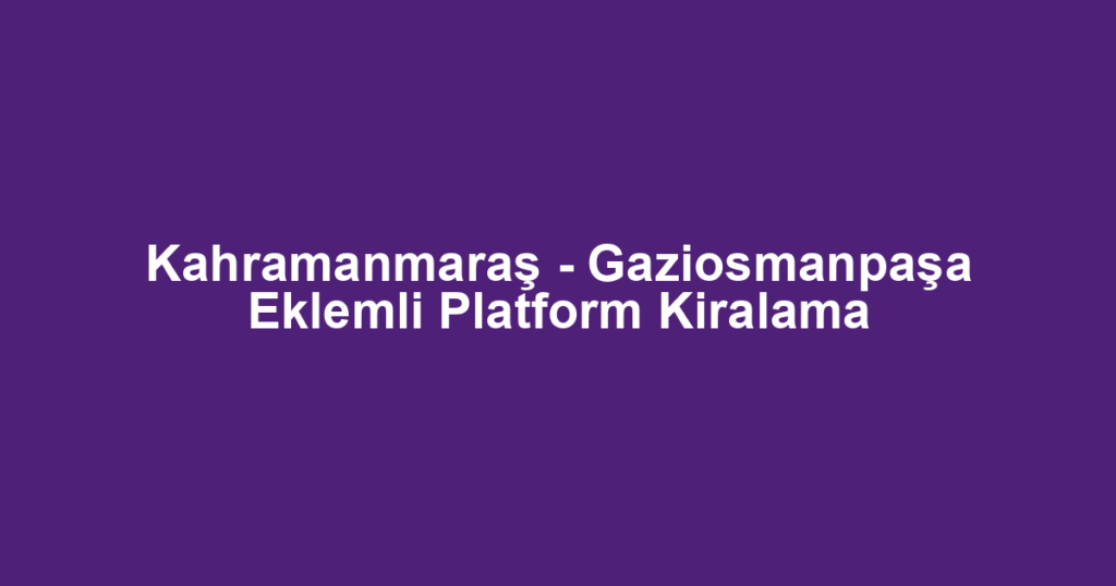 Kahramanmaraş - Gaziosmanpaşa Eklemli Platform Kiralama