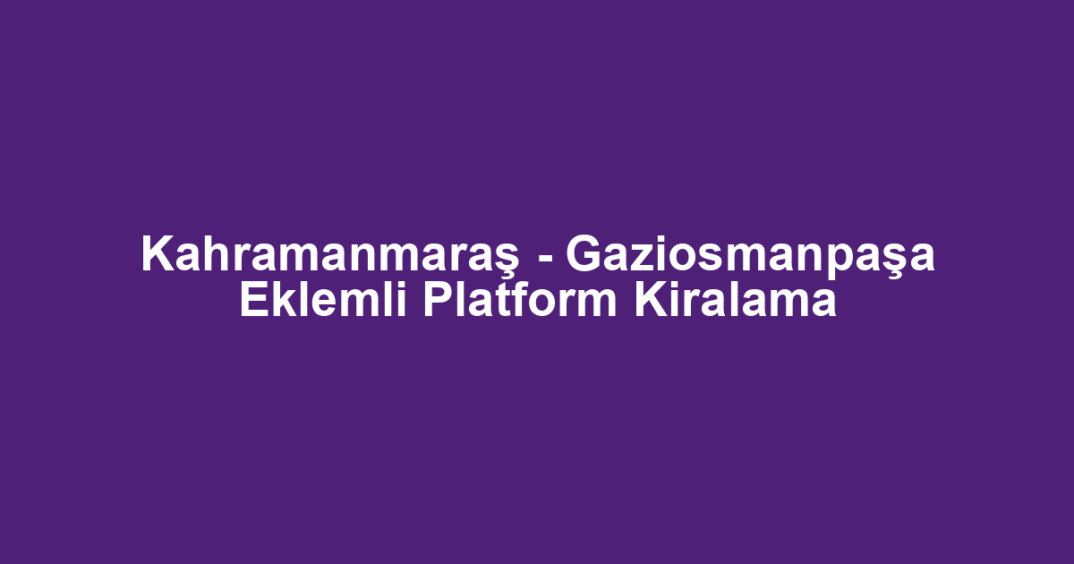 Kahramanmaraş - Gaziosmanpaşa Eklemli Platform Kiralama