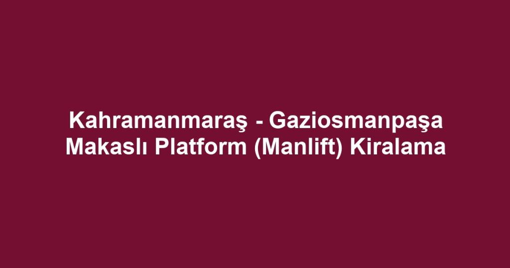 Kahramanmaraş - Gaziosmanpaşa Makaslı Platform (Manlift) Kiralama