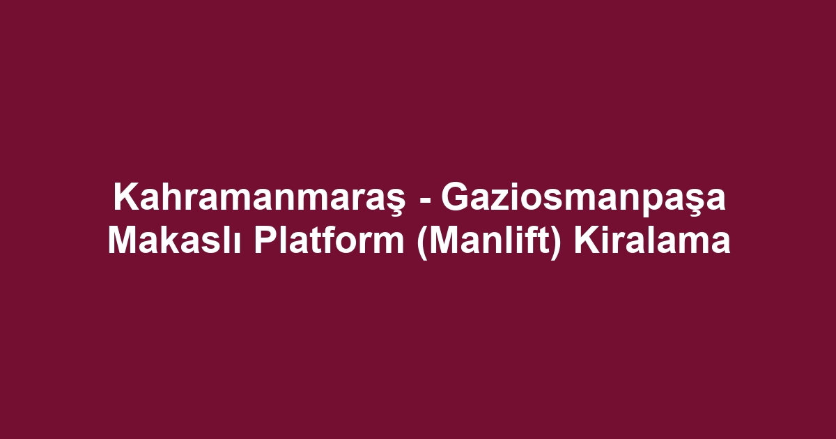 Kahramanmaraş - Gaziosmanpaşa Makaslı Platform (Manlift) Kiralama