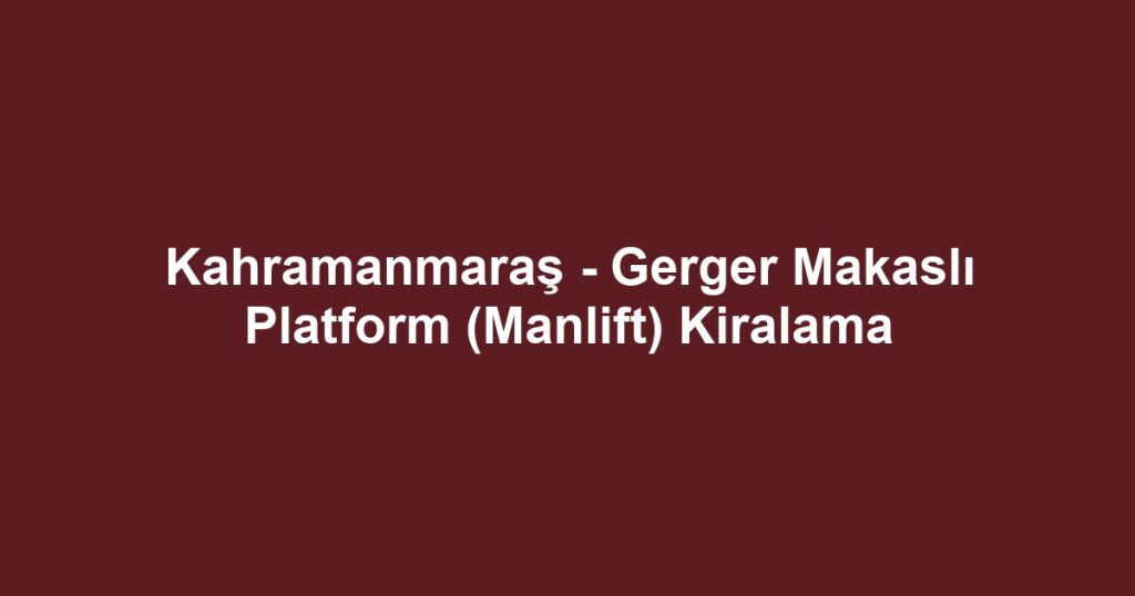Kahramanmaraş - Gerger Makaslı Platform (Manlift) Kiralama