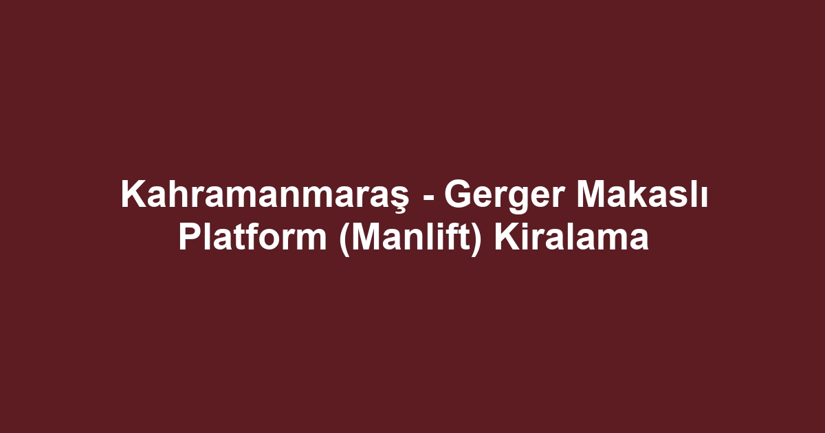 Kahramanmaraş - Gerger Makaslı Platform (Manlift) Kiralama