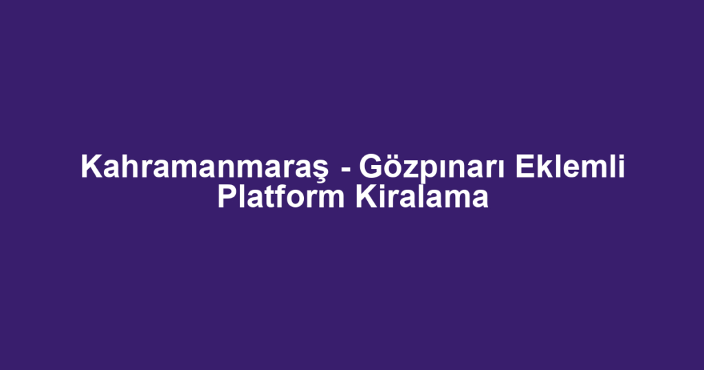 Kahramanmaraş - Gözpınarı Eklemli Platform Kiralama