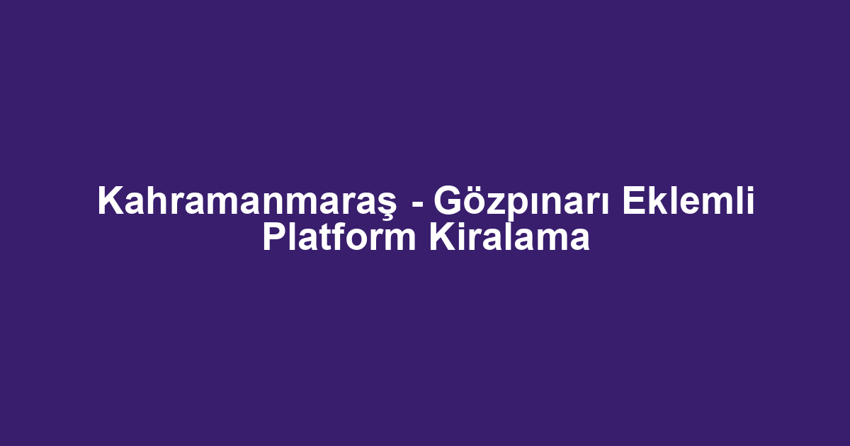 Kahramanmaraş - Gözpınarı Eklemli Platform Kiralama