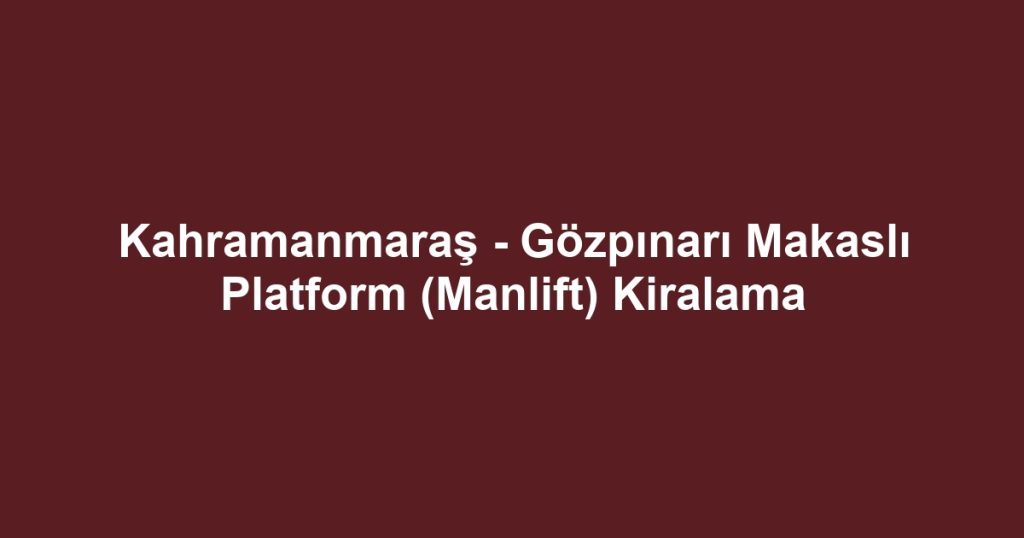 Kahramanmaraş - Gözpınarı Makaslı Platform (Manlift) Kiralama