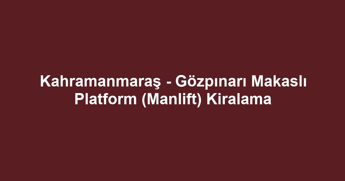Kahramanmaraş - Gözpınarı Makaslı Platform (Manlift) Kiralama