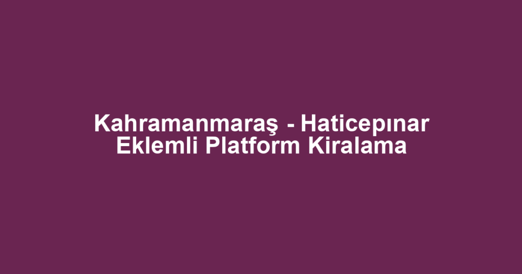Kahramanmaraş - Haticepınar Eklemli Platform Kiralama