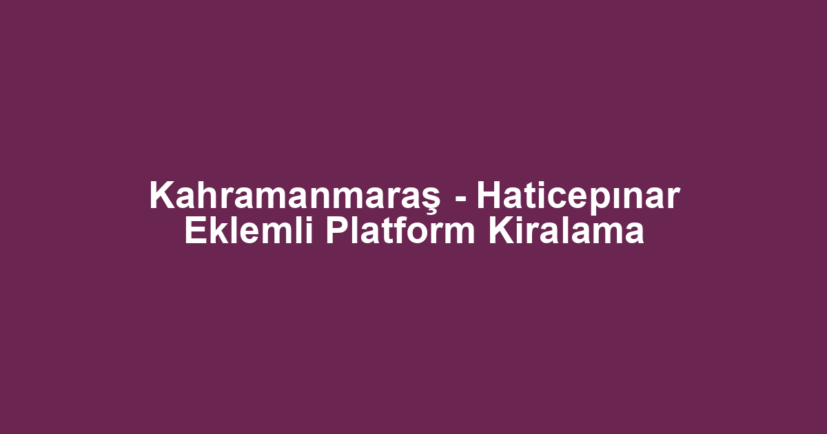 Kahramanmaraş - Haticepınar Eklemli Platform Kiralama