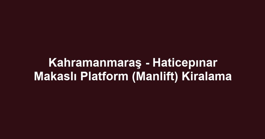 Kahramanmaraş - Haticepınar Makaslı Platform (Manlift) Kiralama