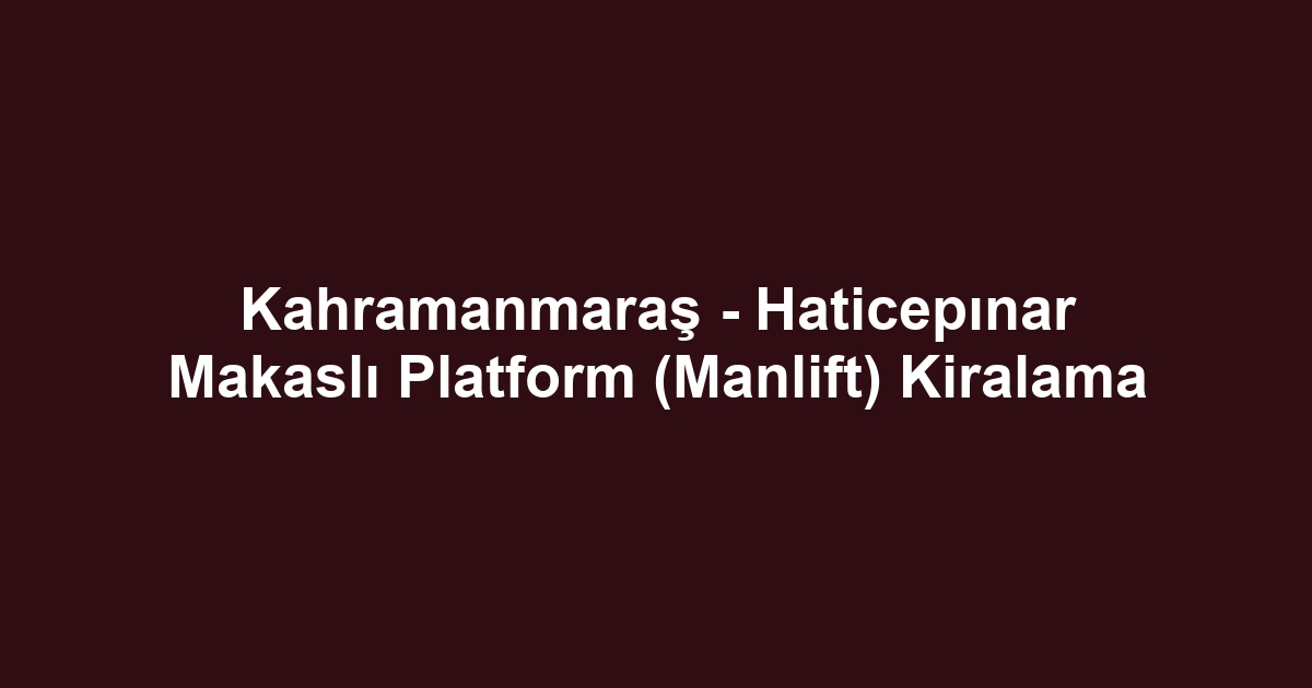 Kahramanmaraş - Haticepınar Makaslı Platform (Manlift) Kiralama