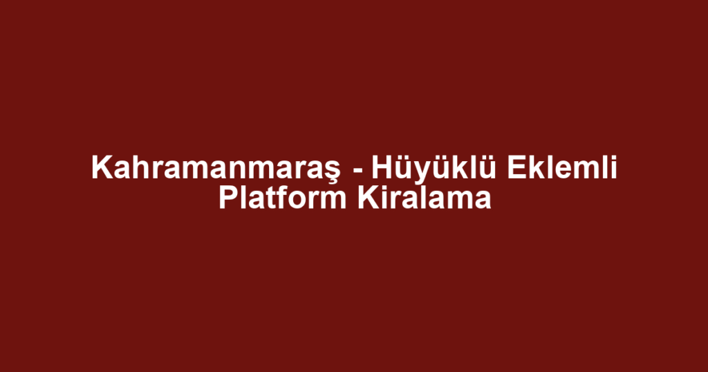 Kahramanmaraş - Hüyüklü Eklemli Platform Kiralama