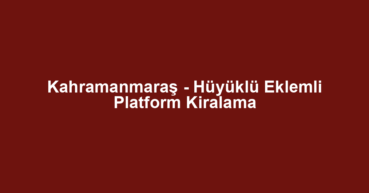 Kahramanmaraş - Hüyüklü Eklemli Platform Kiralama