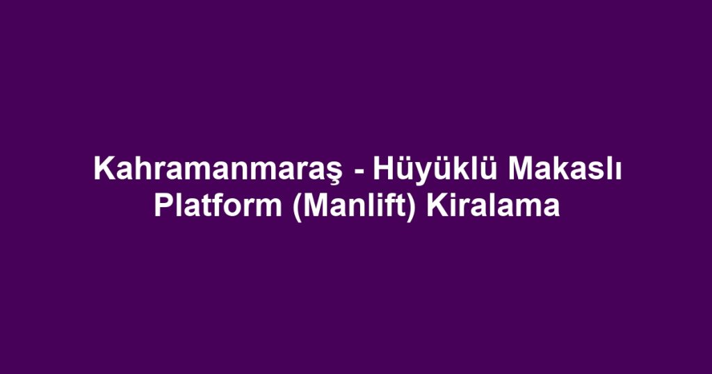 Kahramanmaraş - Hüyüklü Makaslı Platform (Manlift) Kiralama