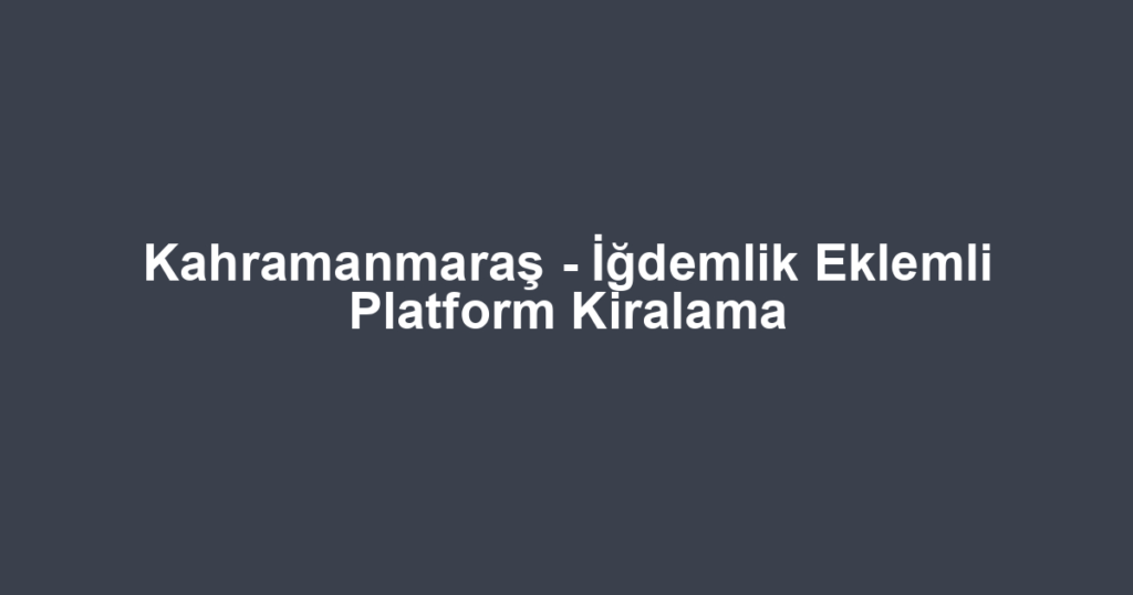 Kahramanmaraş - İğdemlik Eklemli Platform Kiralama