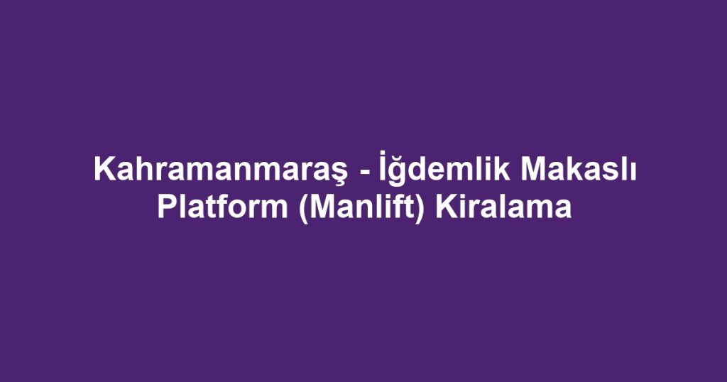 Kahramanmaraş - İğdemlik Makaslı Platform (Manlift) Kiralama