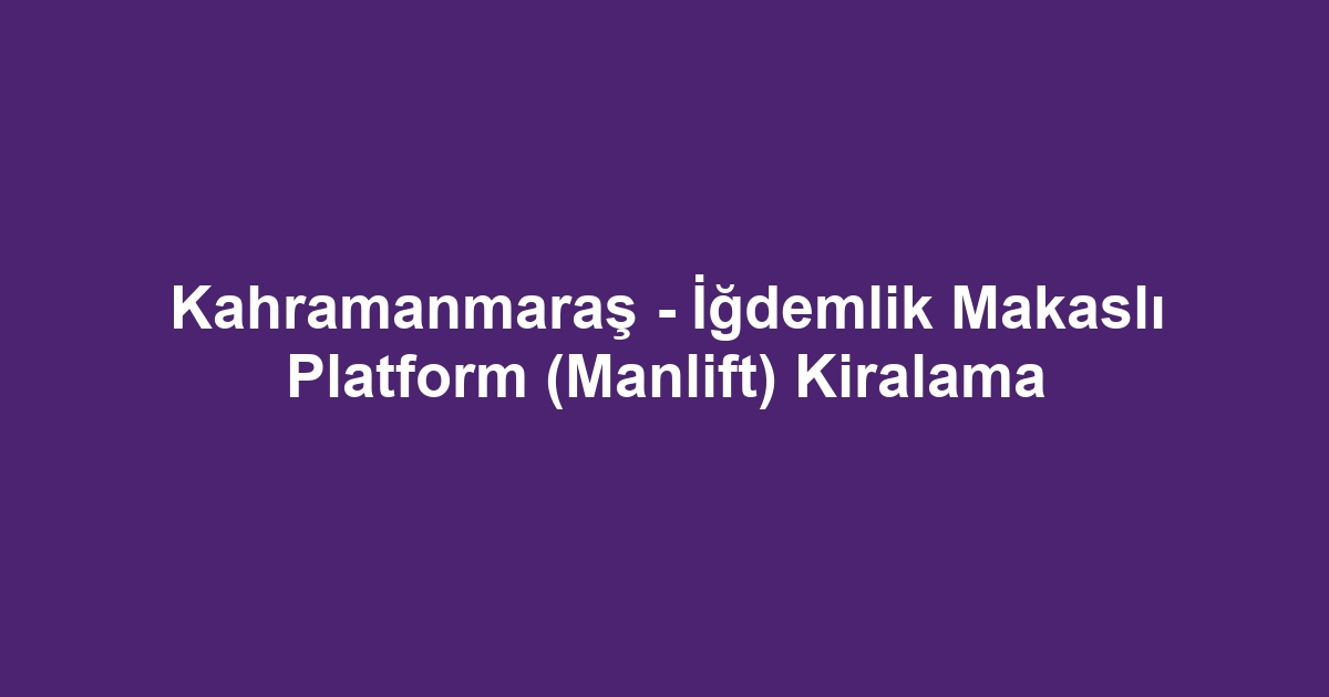 Kahramanmaraş - İğdemlik Makaslı Platform (Manlift) Kiralama