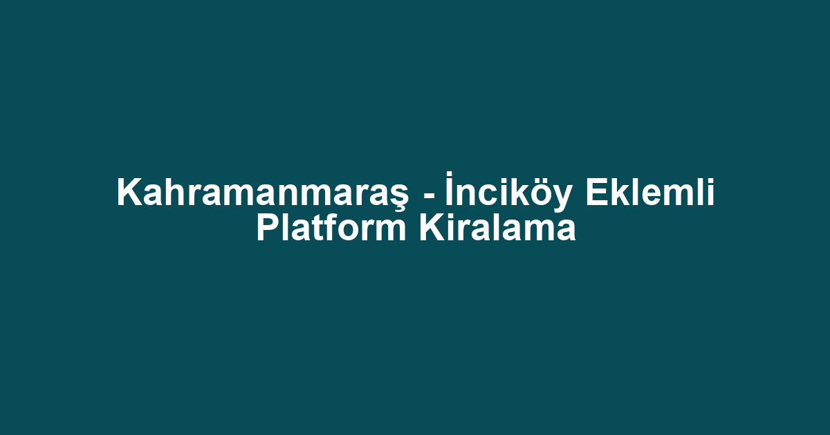 Kahramanmaraş - İnciköy Eklemli Platform Kiralama