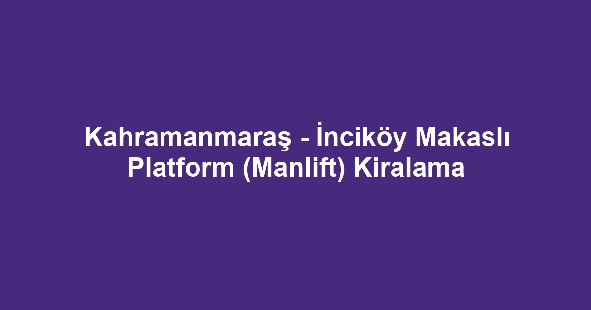 Kahramanmaraş - İnciköy Makaslı Platform (Manlift) Kiralama