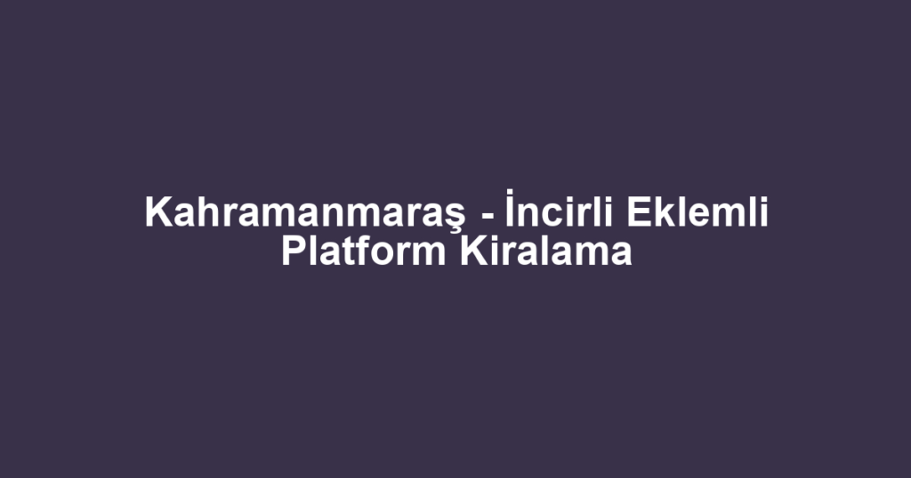 Kahramanmaraş - İncirli Eklemli Platform Kiralama
