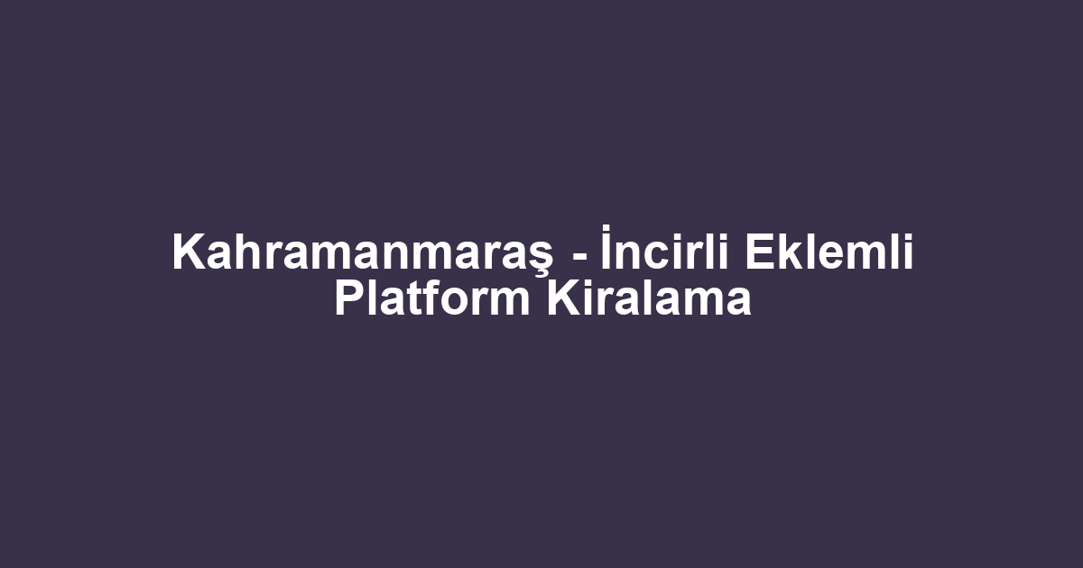 Kahramanmaraş - İncirli Eklemli Platform Kiralama