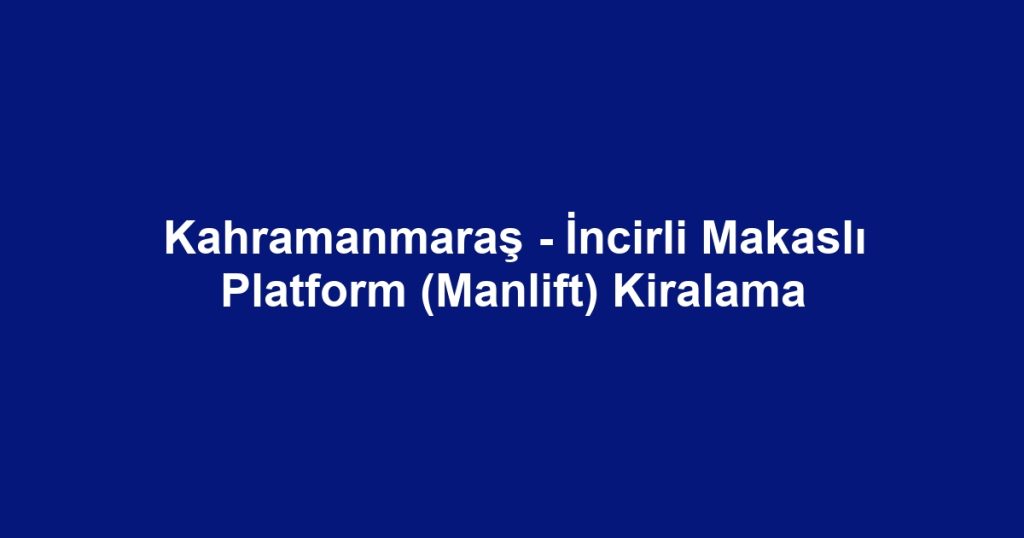 Kahramanmaraş - İncirli Makaslı Platform (Manlift) Kiralama