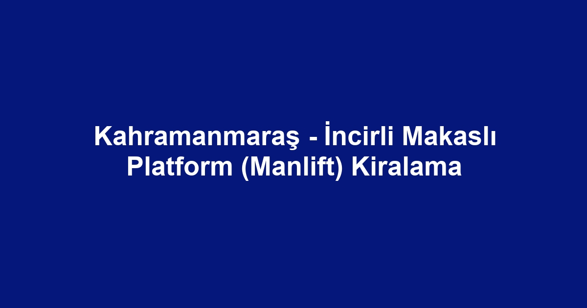 Kahramanmaraş - İncirli Makaslı Platform (Manlift) Kiralama