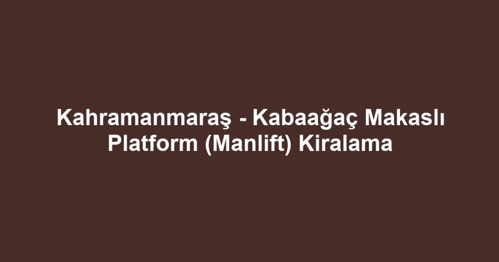 Kahramanmaraş - Kabaağaç Makaslı Platform (Manlift) Kiralama