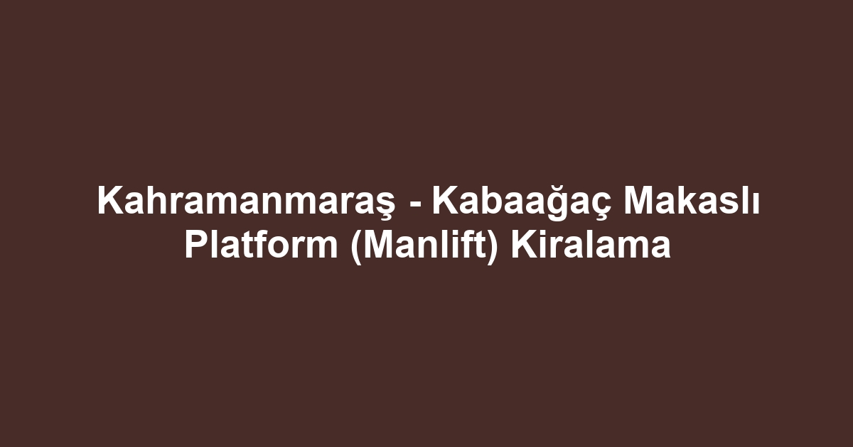 Kahramanmaraş - Kabaağaç Makaslı Platform (Manlift) Kiralama