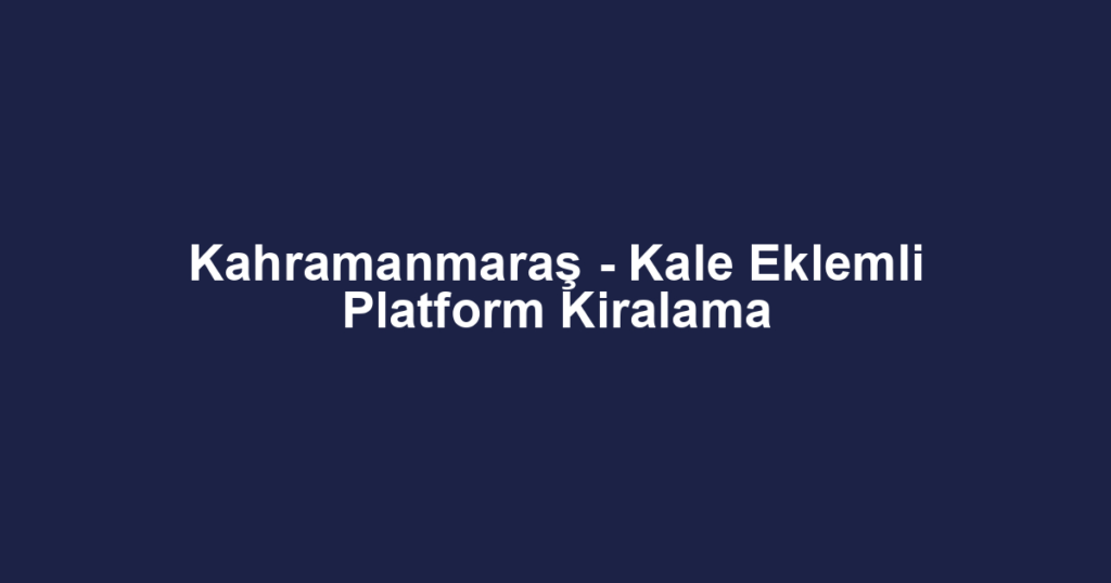 Kahramanmaraş - Kale Eklemli Platform Kiralama