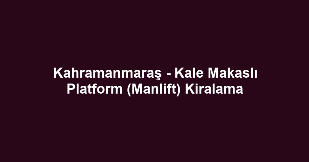 Kahramanmaraş - Kale Makaslı Platform (Manlift) Kiralama