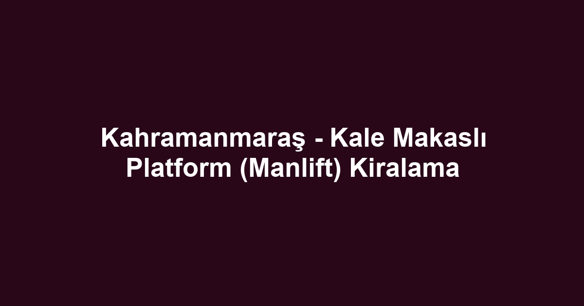 Kahramanmaraş - Kale Makaslı Platform (Manlift) Kiralama