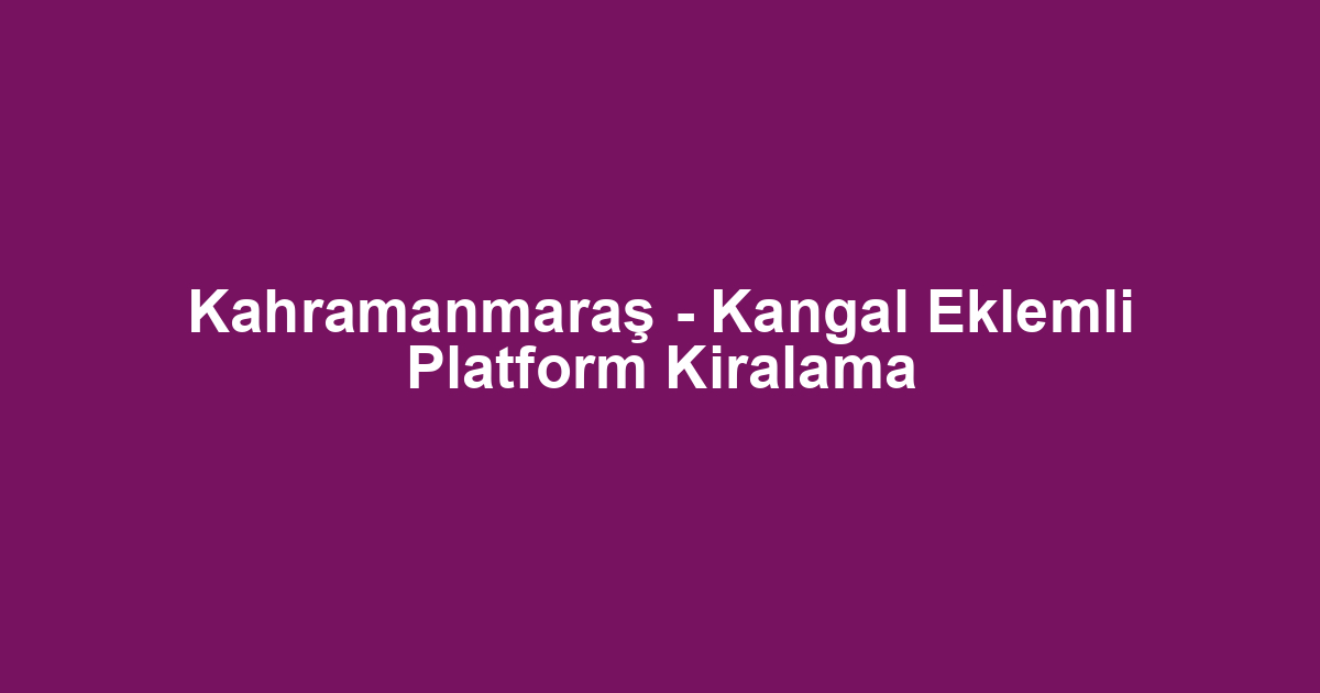 Kahramanmaraş - Kangal Eklemli Platform Kiralama