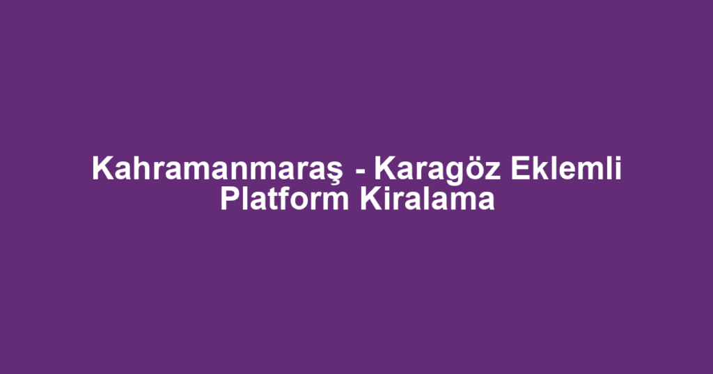 Kahramanmaraş - Karagöz Eklemli Platform Kiralama