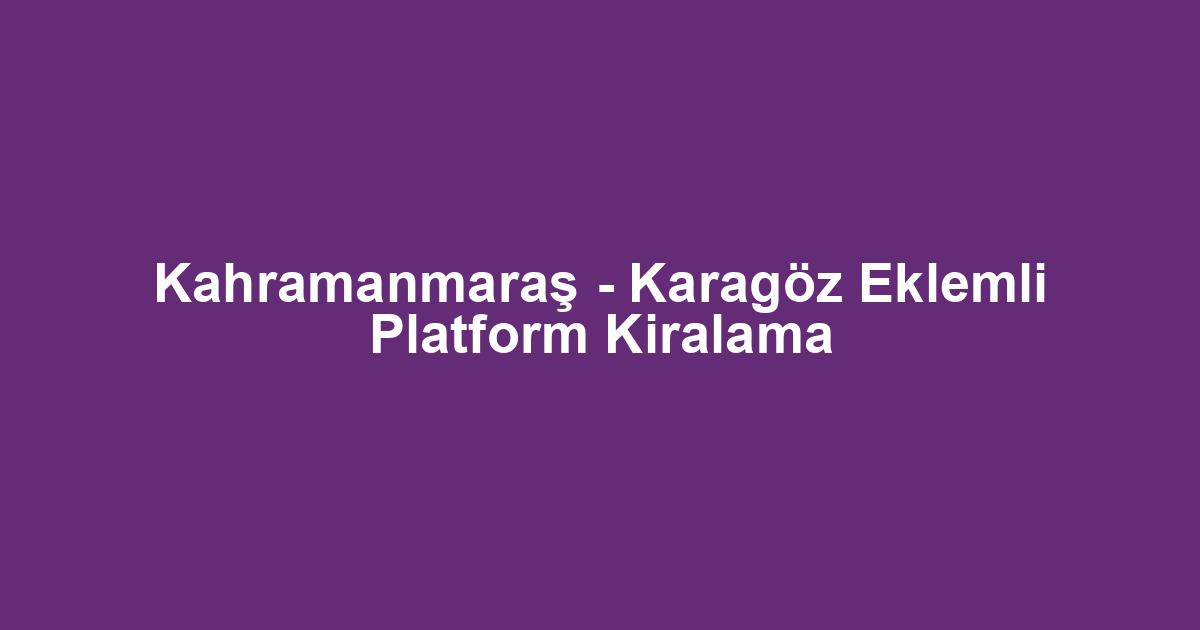 Kahramanmaraş - Karagöz Eklemli Platform Kiralama