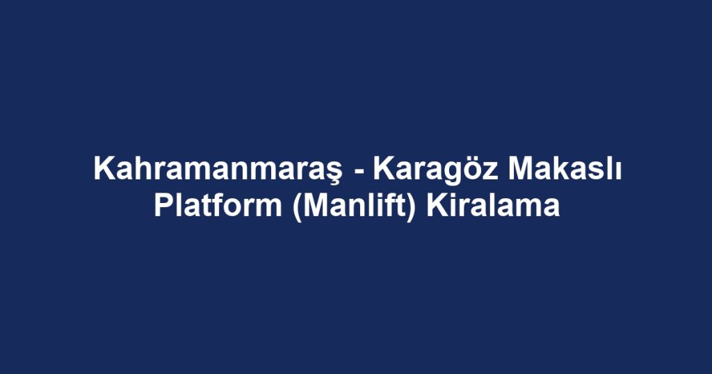 Kahramanmaraş - Karagöz Makaslı Platform (Manlift) Kiralama