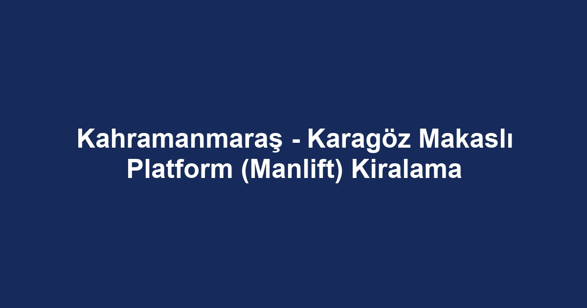 Kahramanmaraş - Karagöz Makaslı Platform (Manlift) Kiralama