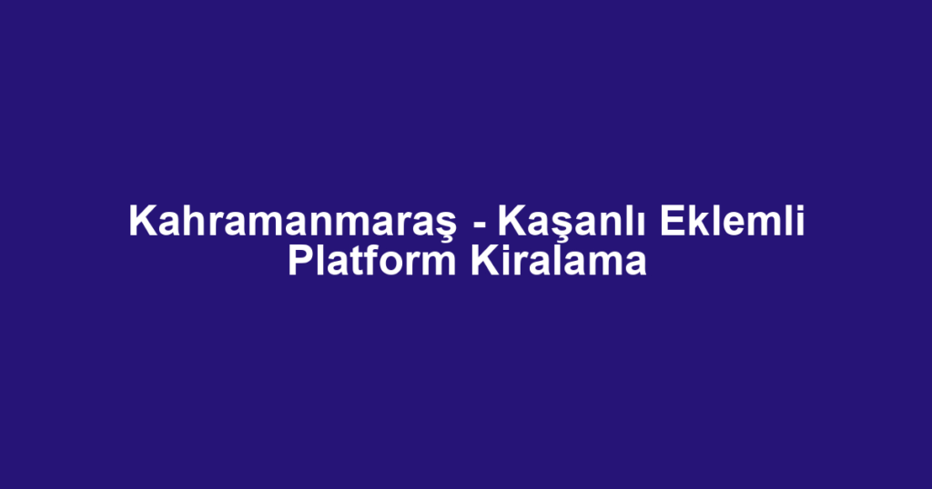 Kahramanmaraş - Kaşanlı Eklemli Platform Kiralama